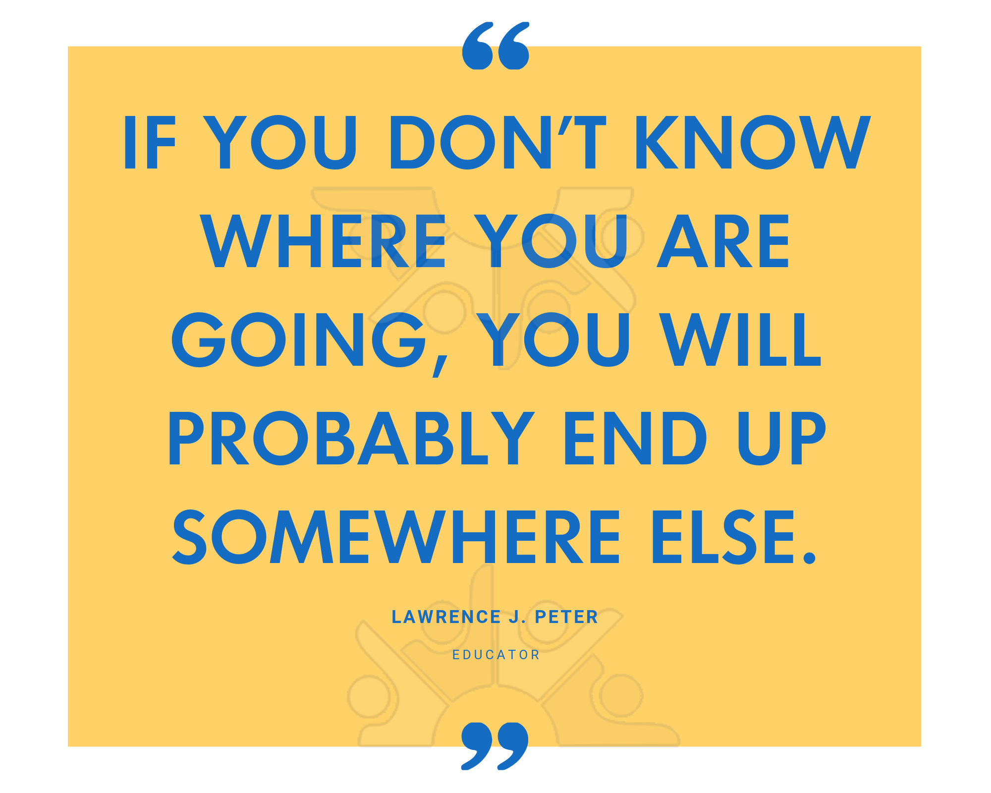 If you don’t know where you are going, you will probably end up somewhere else.