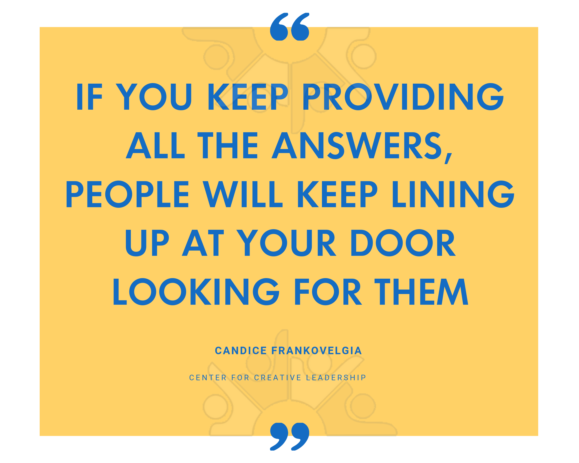 If you keep providing all the answers, people will keep lining up at your door looking for them.
