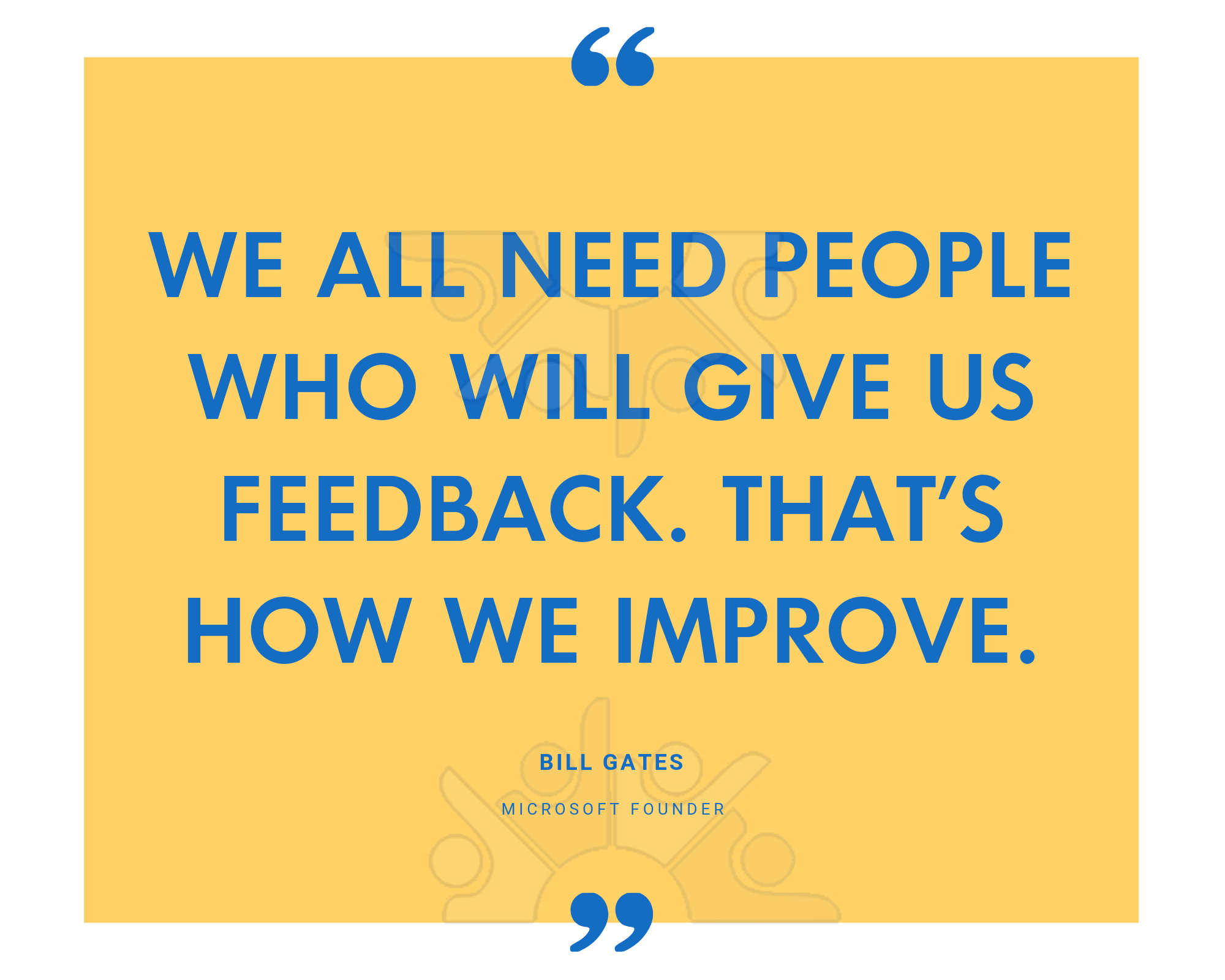 We all need people who will give us feedback. That’s how we improve.