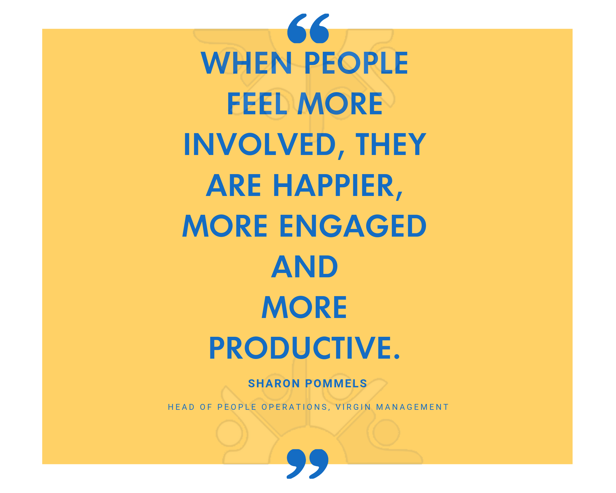 When people feel more involved, they are happier, more engaged and more productive