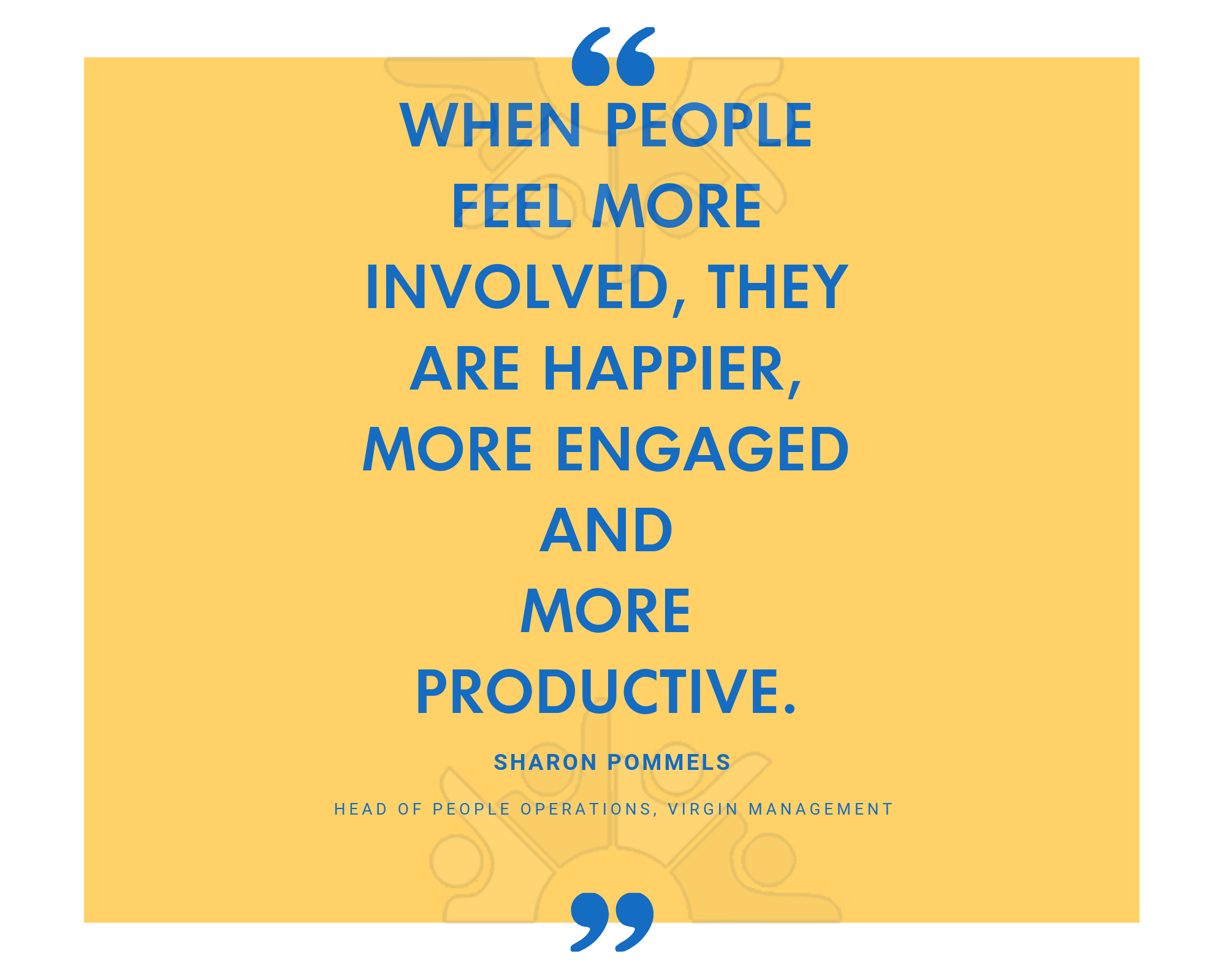 When people feel more involved, they are happier, more engaged and more productive